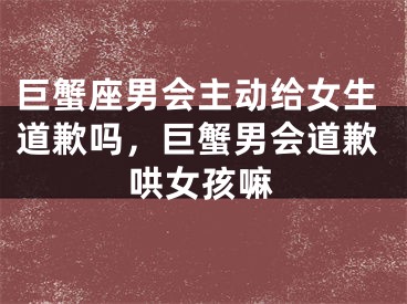 巨蟹座男会主动给女生道歉吗，巨蟹男会道歉哄女孩嘛