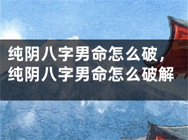 纯阴八字男命怎么破，纯阴八字男命怎么破解