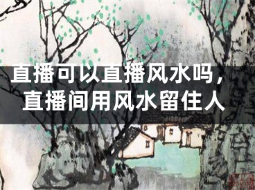 直播可以直播风水吗，直播间用风水留住人