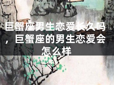 巨蟹座男生恋爱长久吗，巨蟹座的男生恋爱会怎么样