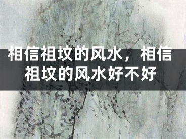 相信祖坟的风水，相信祖坟的风水好不好