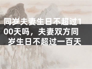 同岁夫妻生日不超过100天吗，夫妻双方同岁生日不超过一百天