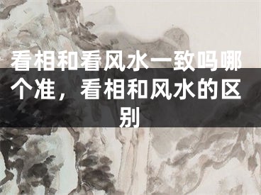 看相和看风水一致吗哪个准，看相和风水的区别