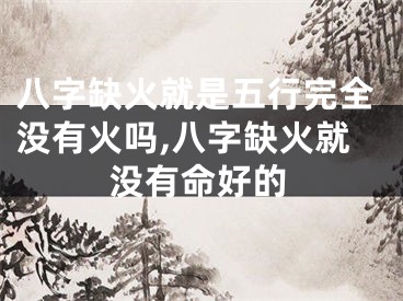 八字缺火就是五行完全没有火吗,八字缺火就没有命好的