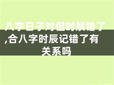 八字日子对但时辰错了,合八字时辰记错了有关系吗