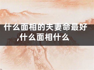 什么面相的夫妻命最好,什么面相什么