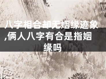 八字相合却无姻缘迹象,俩人八字有合是指姻缘吗