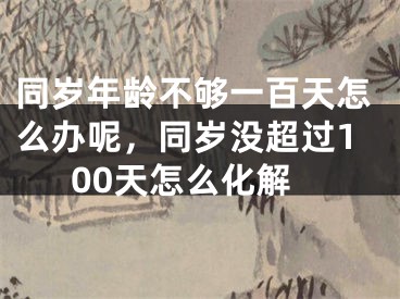 同岁年龄不够一百天怎么办呢，同岁没超过100天怎么化解