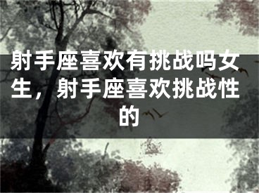 射手座喜欢有挑战吗女生，射手座喜欢挑战性的