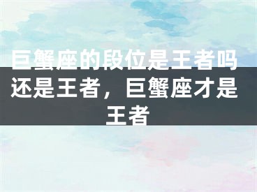 巨蟹座的段位是王者吗还是王者，巨蟹座才是王者