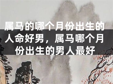 属马的哪个月份出生的人命好男,属马哪个月份出生的男人最好
