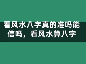 看风水八字真的准吗能信吗，看风水算八字