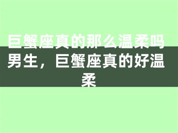巨蟹座真的那么温柔吗男生，巨蟹座真的好温柔