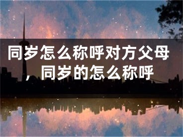 同岁怎么称呼对方父母，同岁的怎么称呼