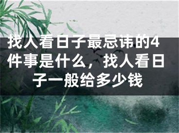 找人看日子最忌讳的4件事是什么，找人看日子一般给多少钱