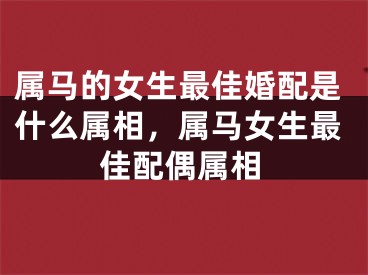 属马的女生最佳婚配是什么属相，属马女生最佳配偶属相