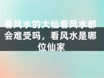 看风水的大仙看风水都会难受吗，看风水是哪位仙家