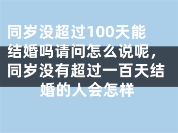 同岁没超过100天能结婚吗请问怎么说呢，同岁没有超过一百天结婚的人会怎样