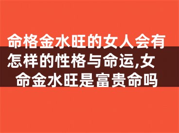 命格金水旺的女人会有怎样的性格与命运,女命金水旺是富贵命吗