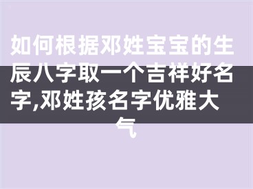 如何根据邓姓宝宝的生辰八字取一个吉祥好名字,邓姓孩名字优雅大气