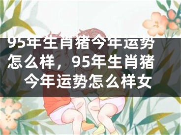 95年生肖猪今年运势怎么样，95年生肖猪今年运势怎么样女