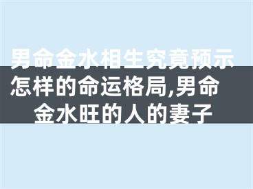 男命金水相生究竟预示怎样的命运格局,男命金水旺的人的妻子