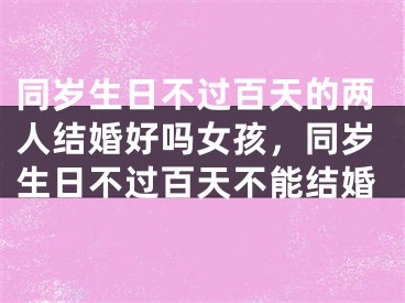 同岁生日不过百天的两人结婚好吗女孩，同岁生日不过百天不能结婚