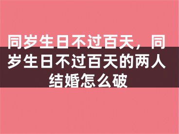 同岁生日不过百天，同岁生日不过百天的两人结婚怎么破