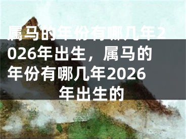 属马的年份有哪几年2026年出生，属马的年份有哪几年2026年出生的