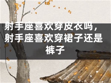 射手座喜欢穿皮衣吗，射手座喜欢穿裙子还是裤子