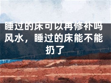 睡过的床可以再修补吗风水，睡过的床能不能扔了