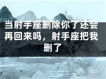 当射手座删除你了还会再回来吗，射手座把我删了