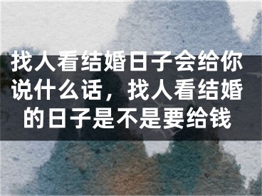 找人看结婚日子会给你说什么话，找人看结婚的日子是不是要给钱