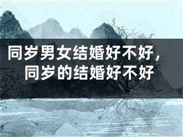 同岁男女结婚好不好，同岁的结婚好不好