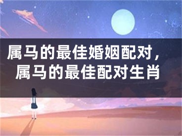 属马的最佳婚姻配对,属马的最佳配对生肖