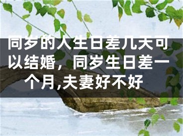 同岁的人生日差几天可以结婚，同岁生日差一个月,夫妻好不好