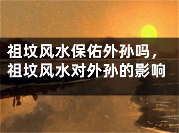 祖坟风水保佑外孙吗，祖坟风水对外孙的影响