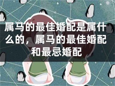属马的最佳婚配是属什么的，属马的最佳婚配和最忌婚配