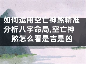 如何运用空亡神煞精准分析八字命局,空亡神煞怎么看是吉是凶