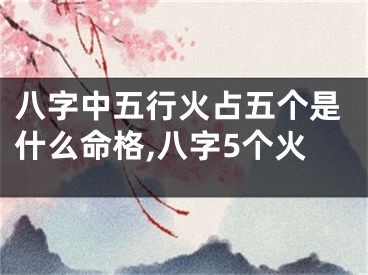 八字中五行火占五个是什么命格,八字5个火