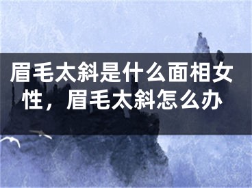 眉毛太斜是什么面相女性，眉毛太斜怎么办