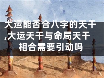 大运能否合八字的天干,大运天干与命局天干相合需要引动吗