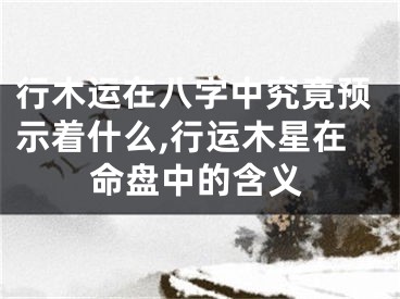 行木运在八字中究竟预示着什么,行运木星在命盘中的含义