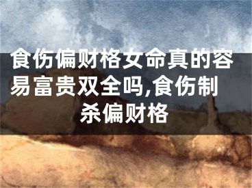 食伤偏财格女命真的容易富贵双全吗,食伤制杀偏财格