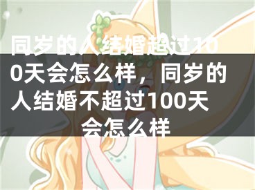 同岁的人结婚超过100天会怎么样，同岁的人结婚不超过100天会怎么样