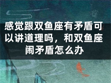 感觉跟双鱼座有矛盾可以讲道理吗,和双鱼座闹矛盾怎么办