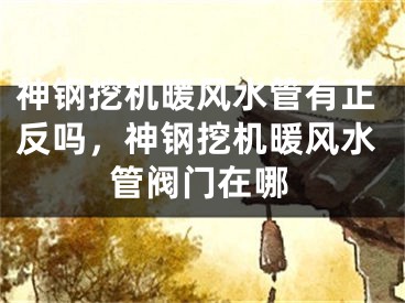 神钢挖机暖风水管有正反吗,神钢挖机暖风水管阀门在哪