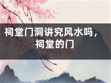 祠堂门洞讲究风水吗,祠堂的门