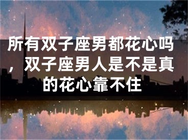 所有双子座男都花心吗，双子座男人是不是真的花心靠不住