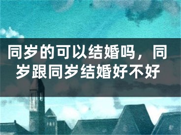 同岁的可以结婚吗，同岁跟同岁结婚好不好